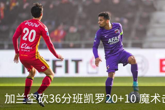 加兰空砍36分班凯罗20+10 魔术击败骑士2连胜